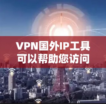 VPN国外IP工具可以帮助您访问其他国家的网络资源,但选择合适的工具时需要注意以下几点 VPN国外IP工具可以帮助您访问其他国家的网络资源,但选择合适的工具时需要注意以下几点
