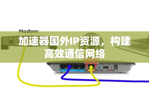 加速器国外IP资源,构建高效通信网络 加速器国外IP资源,构建高效通信网络