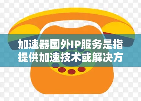 加速器国外IP服务是指提供加速技术或解决方案的公司,专注于为外国客户或地区的产品、服务或品牌提供加速支持。这些服务通常涉及处理国际化的网络加速、数据传输优化、云服务加速等需求 加速器国外IP服务是指提供加速技术或解决方案的公司,专注于为外国客户或地区的产品、服务或品牌提供加速支持。这些服务通常涉及处理国际化的网络加速、数据传输优化、云服务加速等需求