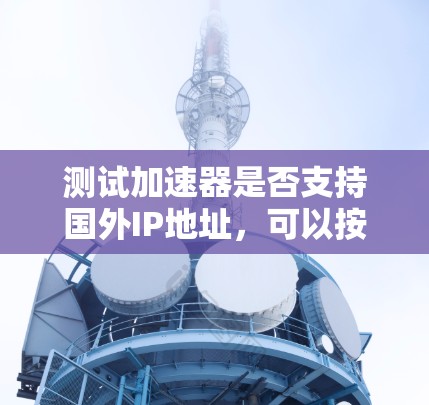 测试加速器是否支持国外IP地址,可以按照以下步骤进行 测试加速器是否支持国外IP地址,可以按照以下步骤进行