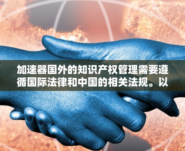 加速器国外的知识产权管理需要遵循国际法律和中国的相关法规。以下是一些关键点和建议，帮助您更好地管理加速器国外的知识产权