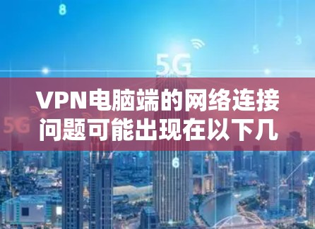 VPN电脑端的网络连接问题可能出现在以下几种常见情况中