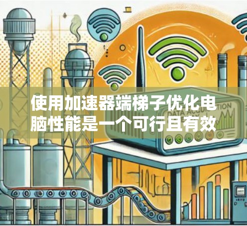 使用加速器端梯子优化电脑性能是一个可行且有效的步骤,但需要按照以下步骤进行 使用加速器端梯子优化电脑性能是一个可行且有效的步骤,但需要按照以下步骤进行