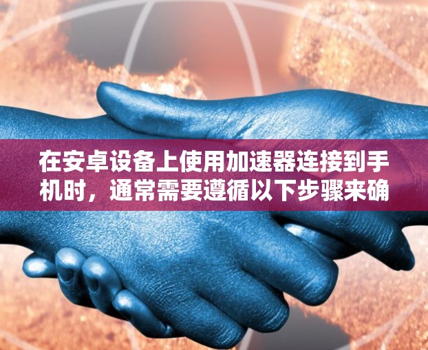 在安卓设备上使用加速器连接到手机时,通常需要遵循以下步骤来确保连接顺畅 在安卓设备上使用加速器连接到手机时,通常需要遵循以下步骤来确保连接顺畅