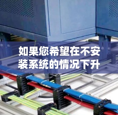 如果您希望在不安装系统的情况下升级安卓加速器的版本,可以按照以下步骤操作 如果您希望在不安装系统的情况下升级安卓加速器的版本,可以按照以下步骤操作
