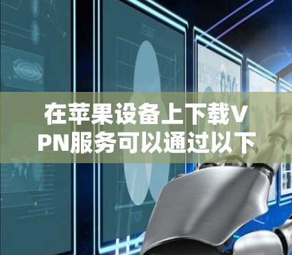 在苹果设备上下载VPN服务可以通过以下步骤进行