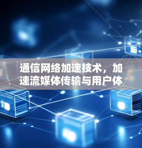 通信网络加速技术，加速流媒体传输与用户体验