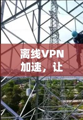 离线VPN加速，让直播更流畅