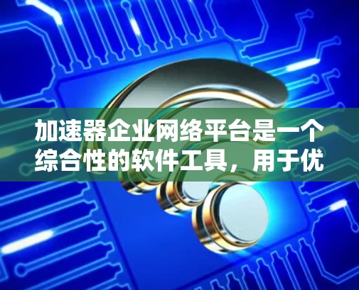 加速器企业网络平台是一个综合性的软件工具，用于优化企业内部网络连接和管理。以下是对其功能、优点、缺点及应用场景的详细分析