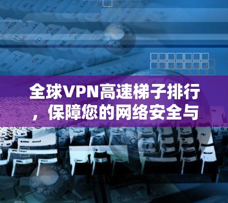 全球VPN高速梯子排行,保障您的网络安全与速度 全球VPN高速梯子排行,保障您的网络安全与速度