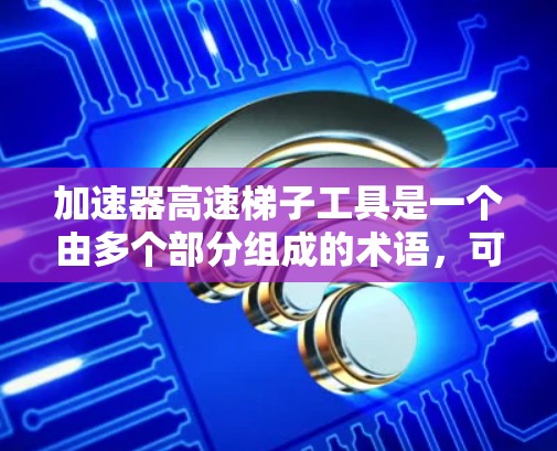 加速器高速梯子工具是一个由多个部分组成的术语,可能是来自不同的领域或特定技术的结合。以下是对各个部分的详细解释 加速器高速梯子工具是一个由多个部分组成的术语,可能是来自不同的领域或特定技术的结合。以下是对各个部分的详细解释