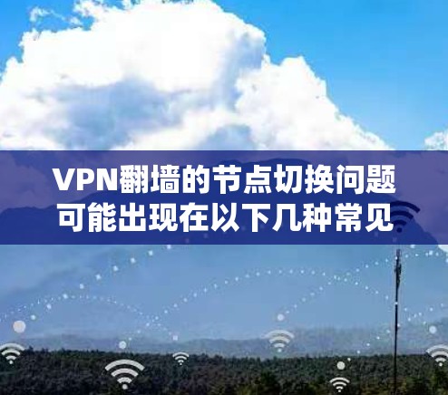 VPN翻墙的节点切换问题可能出现在以下几种常见场景中 VPN翻墙的节点切换问题可能出现在以下几种常见场景中