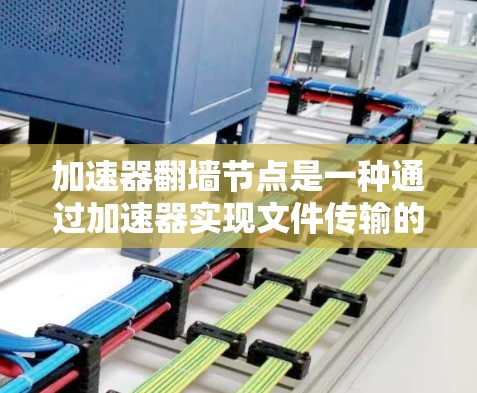 加速器翻墙节点是一种通过加速器实现文件传输的工具,可以在不直接访问服务器端的情况下下载文件。以下是对加速器翻墙节点的详细总结 加速器翻墙节点是一种通过加速器实现文件传输的工具,可以在不直接访问服务器端的情况下下载文件。以下是对加速器翻墙节点的详细总结