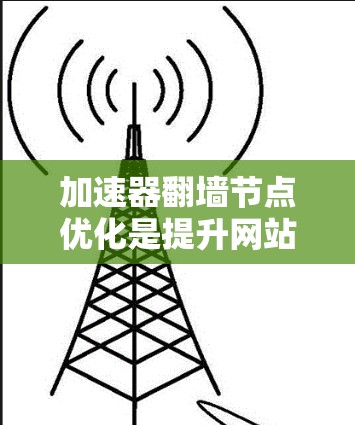 加速器翻墙节点优化是提升网站访问性能和安全性的重要技术。以下是一些关键点和步骤,帮助您优化节点配置 加速器翻墙节点优化是提升网站访问性能和安全性的重要技术。以下是一些关键点和步骤,帮助您优化节点配置