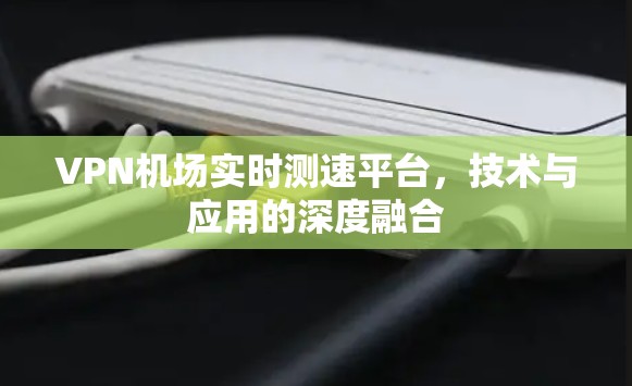 VPN机场实时测速平台,技术与应用的深度融合 VPN机场实时测速平台,技术与应用的深度融合