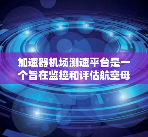 加速器机场测速平台是一个旨在监控和评估航空母舰起飞过程的速度控制系统。以下是对该技术的详细解释 加速器机场测速平台是一个旨在监控和评估航空母舰起飞过程的速度控制系统。以下是对该技术的详细解释