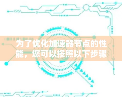 为了优化加速器节点的性能,您可以按照以下步骤进行 为了优化加速器节点的性能,您可以按照以下步骤进行