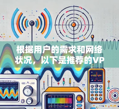 根据用户的需求和网络状况,以下是推荐的VPN应用节点 根据用户的需求和网络状况,以下是推荐的VPN应用节点