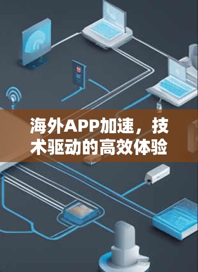 海外APP加速,技术驱动的高效体验 海外APP加速,技术驱动的高效体验