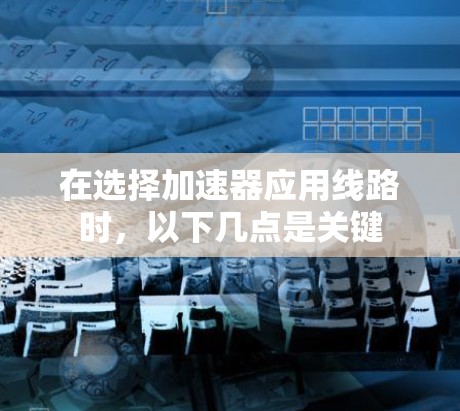 在选择加速器应用线路时,以下几点是关键 在选择加速器应用线路时,以下几点是关键