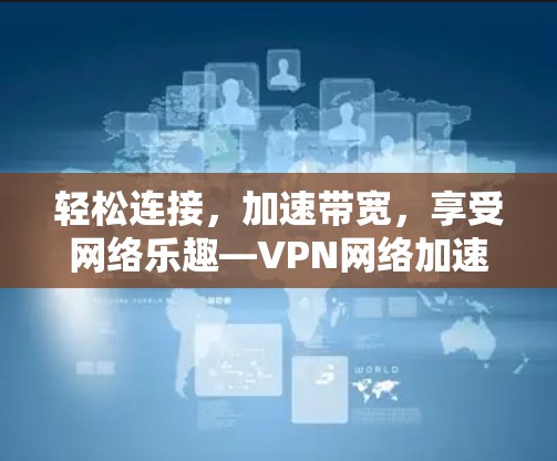 轻松连接,加速带宽,享受网络乐趣—VPN网络加速推荐 轻松连接,加速带宽,享受网络乐趣—VPN网络加速推荐