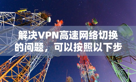 解决VPN高速网络切换的问题,可以按照以下步骤进行 解决VPN高速网络切换的问题,可以按照以下步骤进行