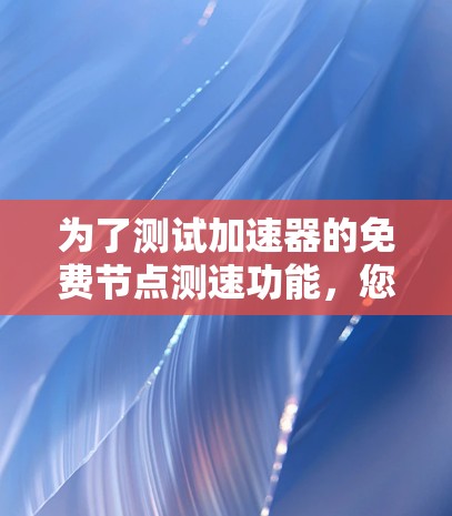为了测试加速器的免费节点测速功能，您可以按照以下步骤进行操作
