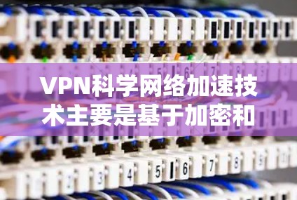 VPN科学网络加速技术主要是基于加密和多路分发的技术，旨在提高网络的保密性、安全性并减少延迟。以下是关于VPN科学网络加速的一些关键点