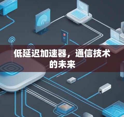 低延迟加速器，通信技术的未来