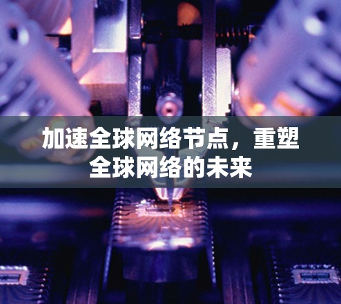 加速全球网络节点，重塑全球网络的未来
