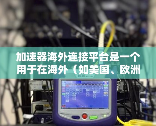 加速器海外连接平台是一个用于在海外（如美国、欧洲）通过加速器连接本地服务器或设备的软件工具。以下是关于该平台的详细信息