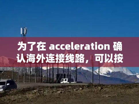 为了在 acceleration 确认海外连接线路,可以按照以下步骤进行操作 为了在 acceleration 确认海外连接线路,可以按照以下步骤进行操作