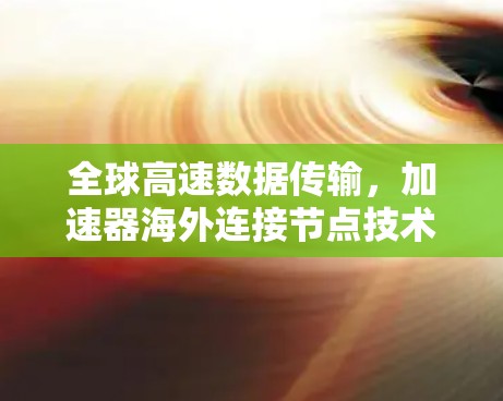全球高速数据传输,加速器海外连接节点技术解析 全球高速数据传输,加速器海外连接节点技术解析