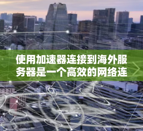 使用加速器连接到海外服务器是一个高效的网络连接技术,可以帮助你快速下载和访问大量资源。以下是详细的步骤指南,帮助你掌握这一技术 使用加速器连接到海外服务器是一个高效的网络连接技术,可以帮助你快速下载和访问大量资源。以下是详细的步骤指南,帮助你掌握这一技术