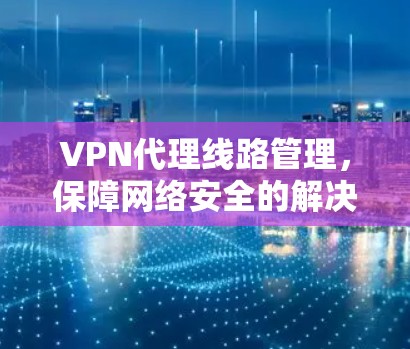 VPN代理线路管理，保障网络安全的解决方案