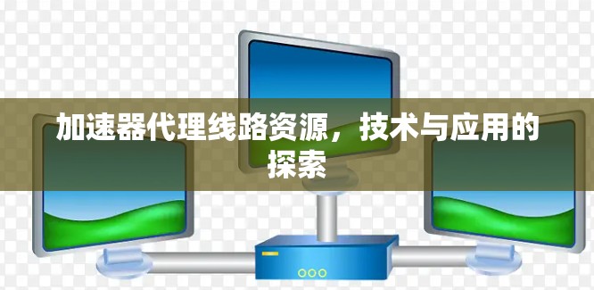 加速器代理线路资源,技术与应用的探索 加速器代理线路资源,技术与应用的探索