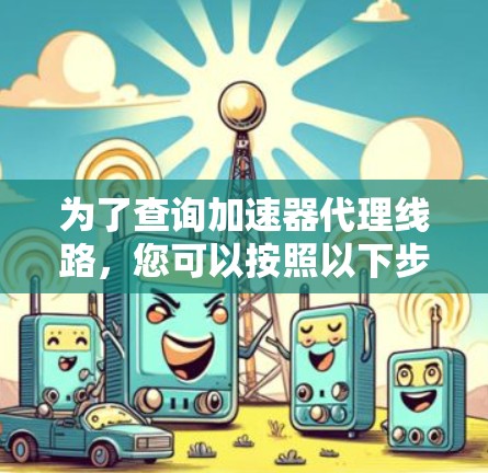 为了查询加速器代理线路,您可以按照以下步骤进行 为了查询加速器代理线路,您可以按照以下步骤进行