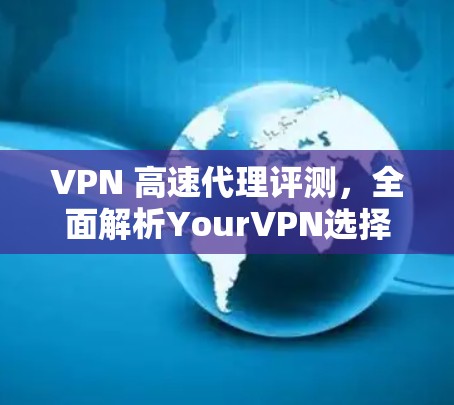 VPN 高速代理评测,全面解析YourVPN选择 VPN 高速代理评测,全面解析YourVPN选择