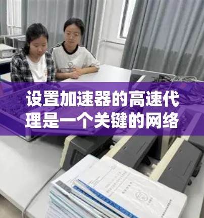 设置加速器的高速代理是一个关键的网络连接优化步骤。以下是一个清晰、系统化的指南,帮助您顺利进行加速器和高速代理的配置 设置加速器的高速代理是一个关键的网络连接优化步骤。以下是一个清晰、系统化的指南,帮助您顺利进行加速器和高速代理的配置