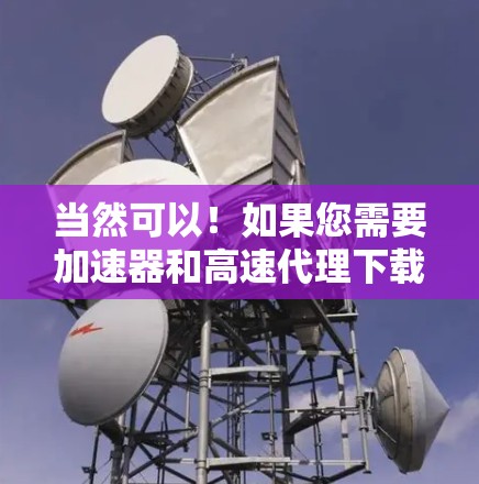 当然可以!如果您需要加速器和高速代理下载,我推荐以下几种工具,它们在提升网页性能和数据加载速度方面表现优异 当然可以!如果您需要加速器和高速代理下载,我推荐以下几种工具,它们在提升网页性能和数据加载速度方面表现优异