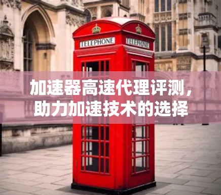 加速器高速代理评测,助力加速技术的选择 加速器高速代理评测,助力加速技术的选择