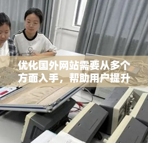 优化国外网站需要从多个方面入手,帮助用户提升网站性能并获得更好的搜索结果。以下是分步骤的优化建议 优化国外网站需要从多个方面入手,帮助用户提升网站性能并获得更好的搜索结果。以下是分步骤的优化建议