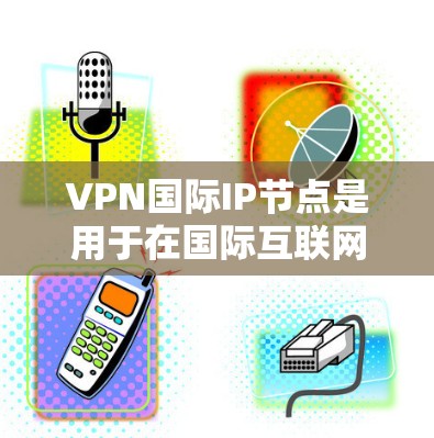 VPN国际IP节点是用于在国际互联网环境下提供VPN服务的服务器地址。以下是一些关键点