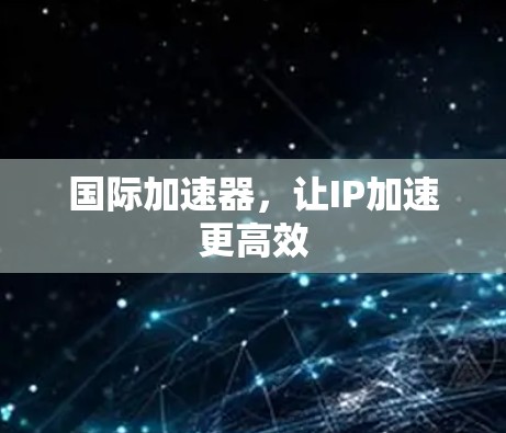 国际加速器,让IP加速更高效 国际加速器,让IP加速更高效