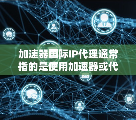 加速器国际IP代理通常指的是使用加速器或代理工具来代理IP地址。IP代理是一种用于代理IP地址功能的软件或服务,通常用于网络访问、搜索、下载等 加速器国际IP代理通常指的是使用加速器或代理工具来代理IP地址。IP代理是一种用于代理IP地址功能的软件或服务,通常用于网络访问、搜索、下载等