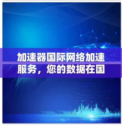加速器国际网络加速服务,您的数据在国际网络中的高效访问 加速器国际网络加速服务,您的数据在国际网络中的高效访问