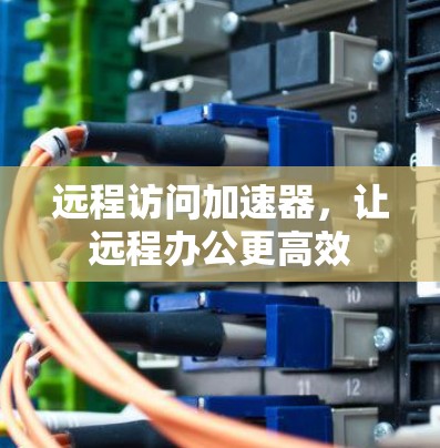 远程访问加速器，让远程办公更高效