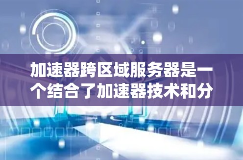 加速器跨区域服务器是一个结合了加速器技术和分布式系统概念的现代技术，主要用于提升多个服务器系统之间的协同工作和性能优化。以下是对该概念的详细分析
