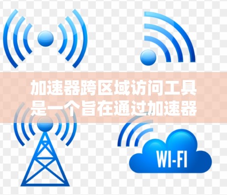 加速器跨区域访问工具是一个旨在通过加速器连接不同地区的网络，实现跨区域访问的工具。以下是其详细解释