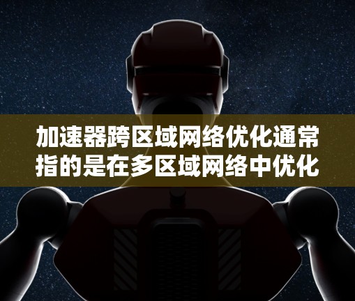 加速器跨区域网络优化通常指的是在多区域网络中优化加速器的性能和功能。这可能包括以下方面 加速器跨区域网络优化通常指的是在多区域网络中优化加速器的性能和功能。这可能包括以下方面